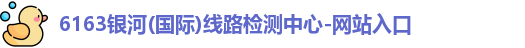6163银河(国际)线路检测中心-网站入口
